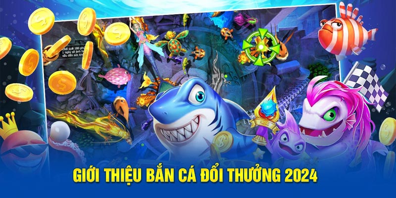 Giới thiệu tựa game bắn cá đổi thưởng 2024