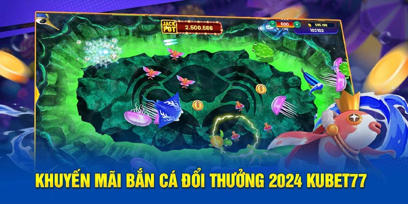 Khuyến mãi bắn cá đổi thưởng 2024 Kubet77